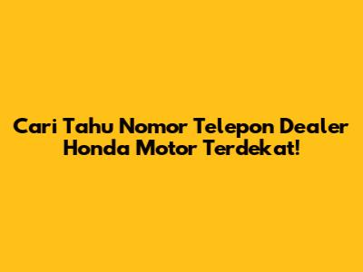 Cari Tahu Nomor Telepon Dealer Honda Motor Terdekat!