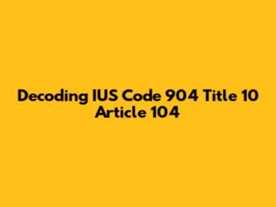 Decoding IUS Code 904 Title 10 Article 104