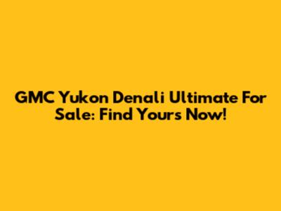 GMC Yukon Denali Ultimate For Sale: Find Yours Now!