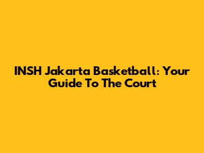 INSH Jakarta Basketball: Your Guide To The Court