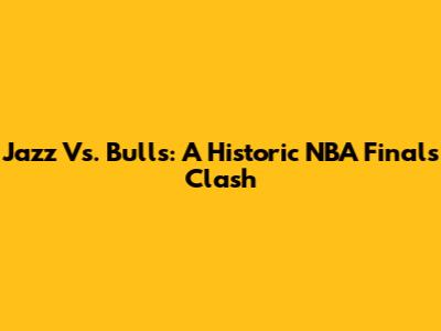 Jazz Vs. Bulls: A Historic NBA Finals Clash