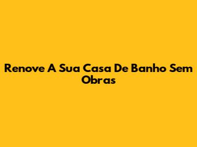 Renove A Sua Casa De Banho Sem Obras