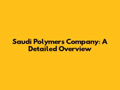 Saudi Polymers Company: A Detailed Overview