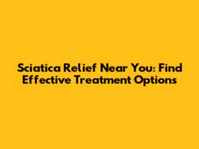 Sciatica Relief Near You: Find Effective Treatment Options