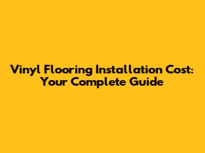 Vinyl Flooring Installation Cost: Your Complete Guide